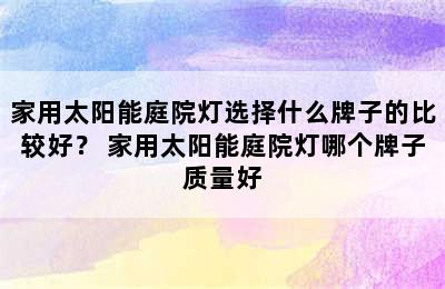 家用太阳能庭院灯选择什么牌子的比较好？ 家用太阳能庭院灯哪个牌子质量好